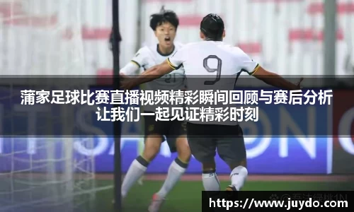 蒲家足球比赛直播视频精彩瞬间回顾与赛后分析让我们一起见证精彩时刻