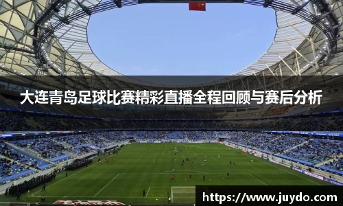 大连青岛足球比赛精彩直播全程回顾与赛后分析