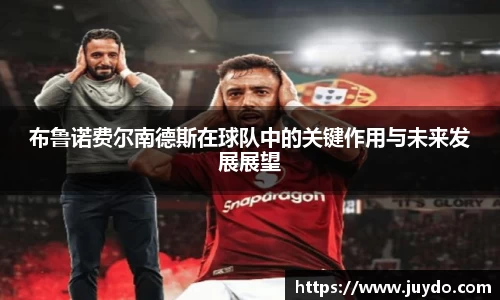 布鲁诺费尔南德斯在球队中的关键作用与未来发展展望