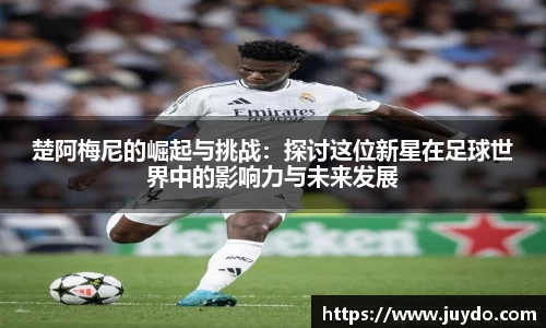 楚阿梅尼的崛起与挑战：探讨这位新星在足球世界中的影响力与未来发展