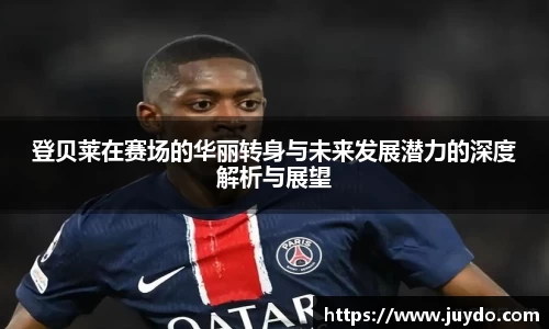 登贝莱在赛场的华丽转身与未来发展潜力的深度解析与展望