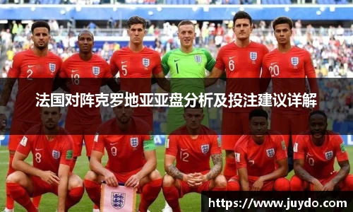 法国对阵克罗地亚亚盘分析及投注建议详解