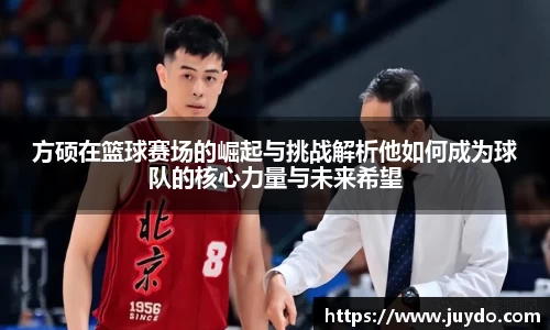 方硕在篮球赛场的崛起与挑战解析他如何成为球队的核心力量与未来希望
