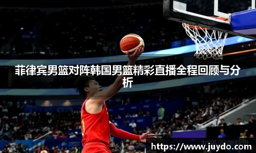 菲律宾男篮对阵韩国男篮精彩直播全程回顾与分析