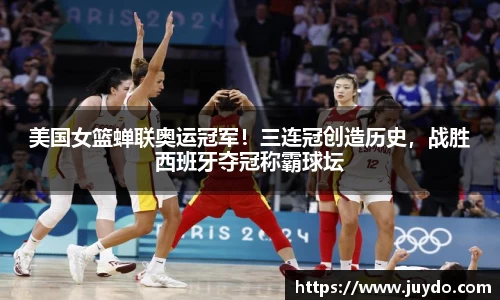 美国女篮蝉联奥运冠军！三连冠创造历史，战胜西班牙夺冠称霸球坛